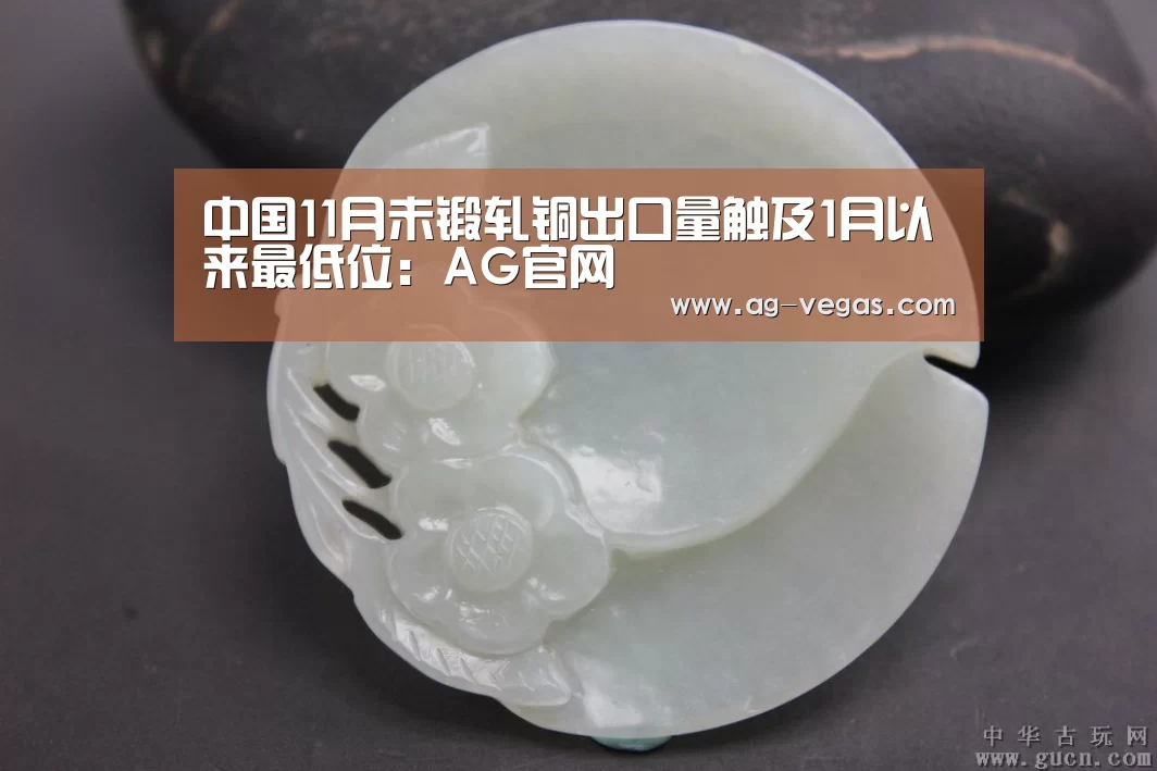 中国11月未锻轧铜出口量触及1月以来最低位:AG官网(图1) AG百家乐