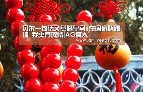 贝尔一句话又惹怒皇马:在国家队踢球 我更有激情|AG真人(图2) AG真人