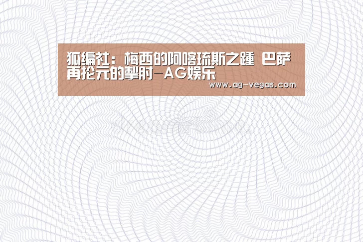 狐编社:梅西的阿喀琉斯之踵 巴萨再抡元的掣肘-AG娱乐(图4) AG百家乐
