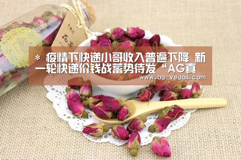 *
疫情下快递小哥收入普遍下降 新一轮快递价钱战蓄势待发“AG真人”(图3) AG百家乐